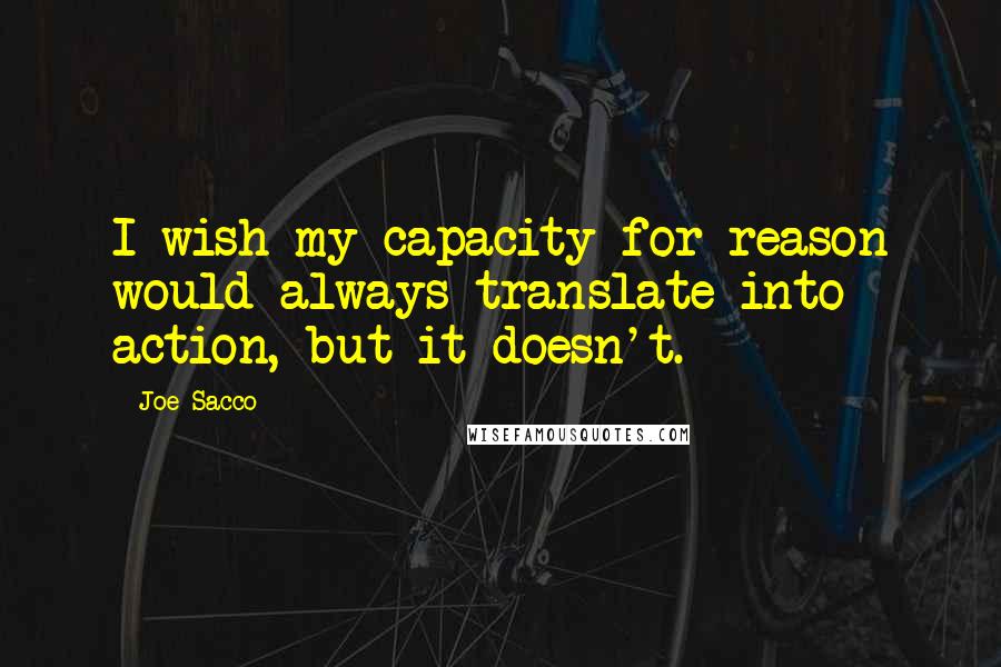 Joe Sacco Quotes: I wish my capacity for reason would always translate into action, but it doesn't.