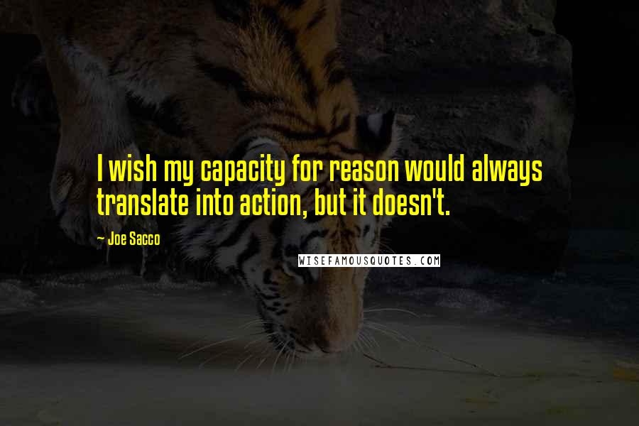 Joe Sacco Quotes: I wish my capacity for reason would always translate into action, but it doesn't.