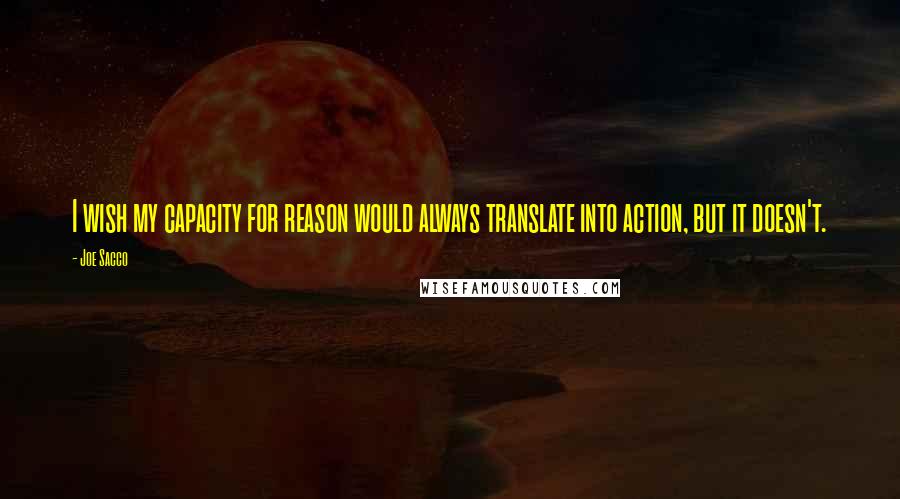 Joe Sacco Quotes: I wish my capacity for reason would always translate into action, but it doesn't.