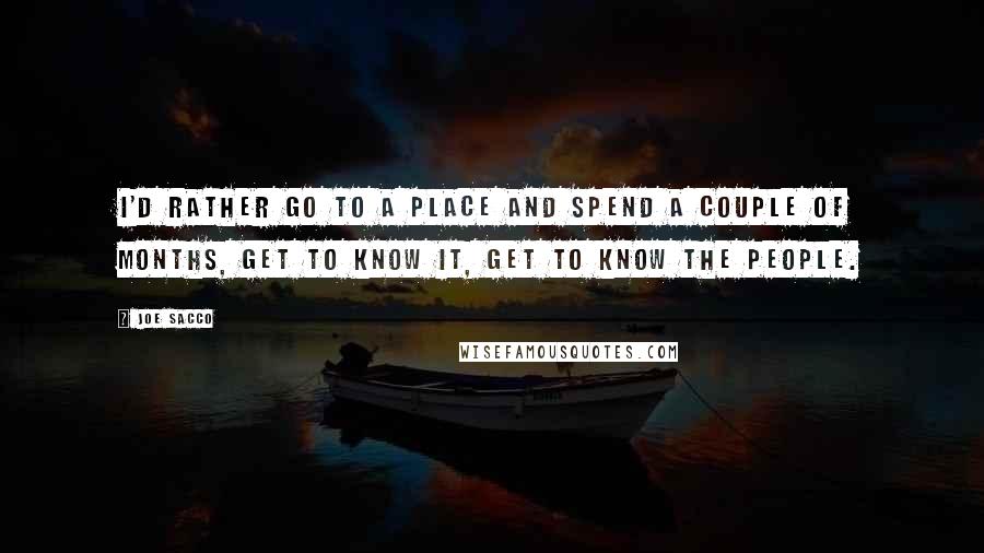 Joe Sacco Quotes: I'd rather go to a place and spend a couple of months, get to know it, get to know the people.