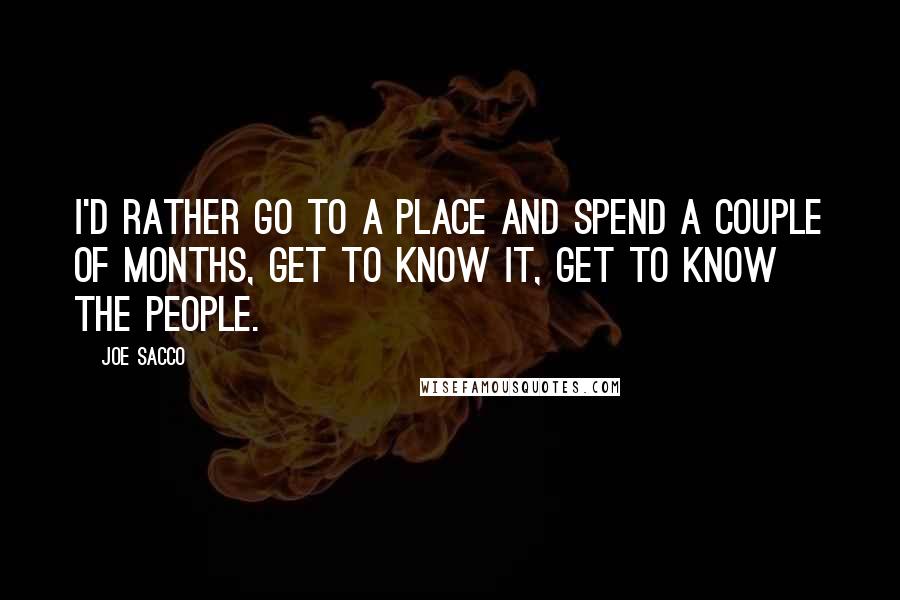 Joe Sacco Quotes: I'd rather go to a place and spend a couple of months, get to know it, get to know the people.