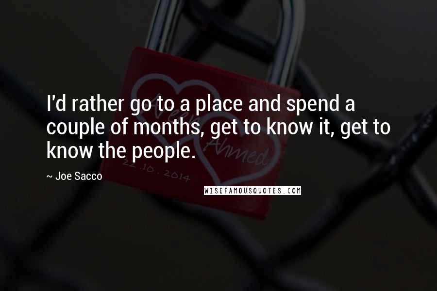 Joe Sacco Quotes: I'd rather go to a place and spend a couple of months, get to know it, get to know the people.