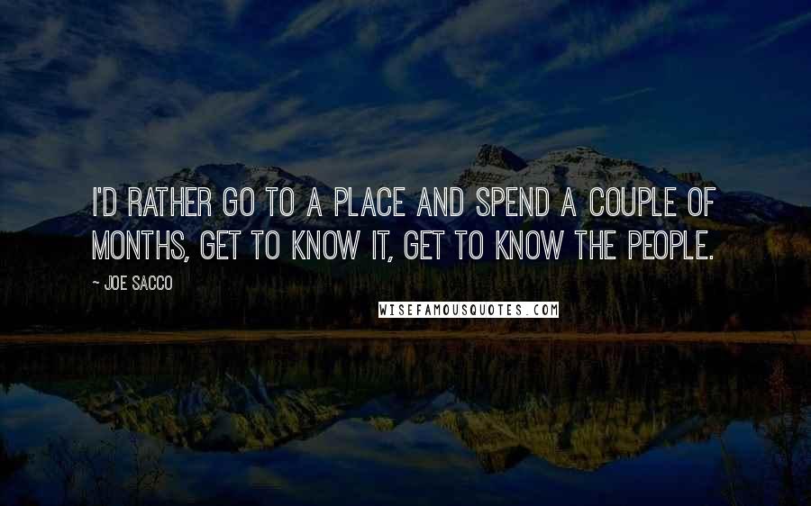 Joe Sacco Quotes: I'd rather go to a place and spend a couple of months, get to know it, get to know the people.