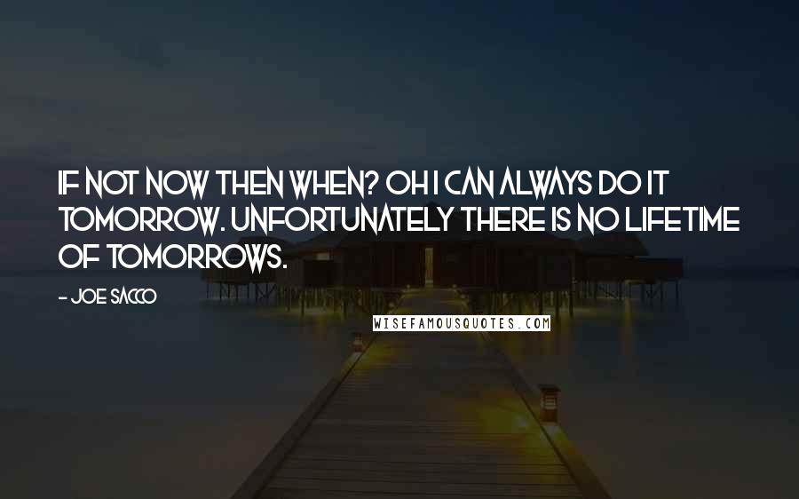 Joe Sacco Quotes: If not now then when? Oh I can always do it tomorrow. Unfortunately there is no lifetime of tomorrows.