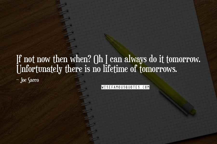 Joe Sacco Quotes: If not now then when? Oh I can always do it tomorrow. Unfortunately there is no lifetime of tomorrows.