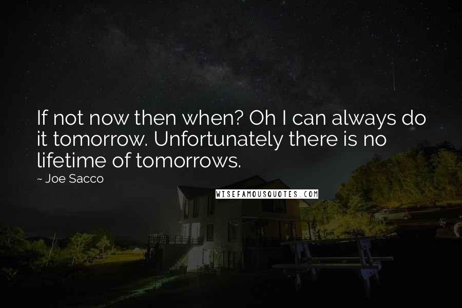 Joe Sacco Quotes: If not now then when? Oh I can always do it tomorrow. Unfortunately there is no lifetime of tomorrows.