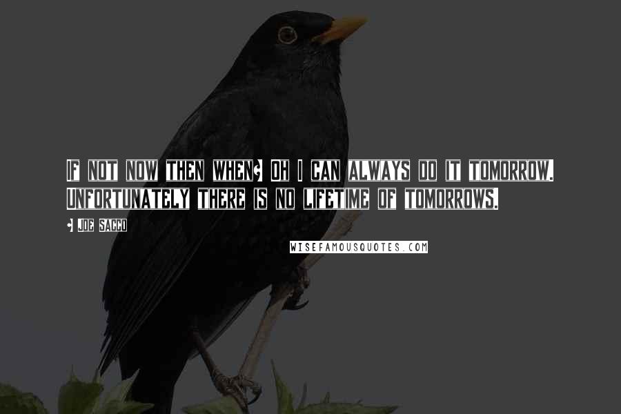 Joe Sacco Quotes: If not now then when? Oh I can always do it tomorrow. Unfortunately there is no lifetime of tomorrows.