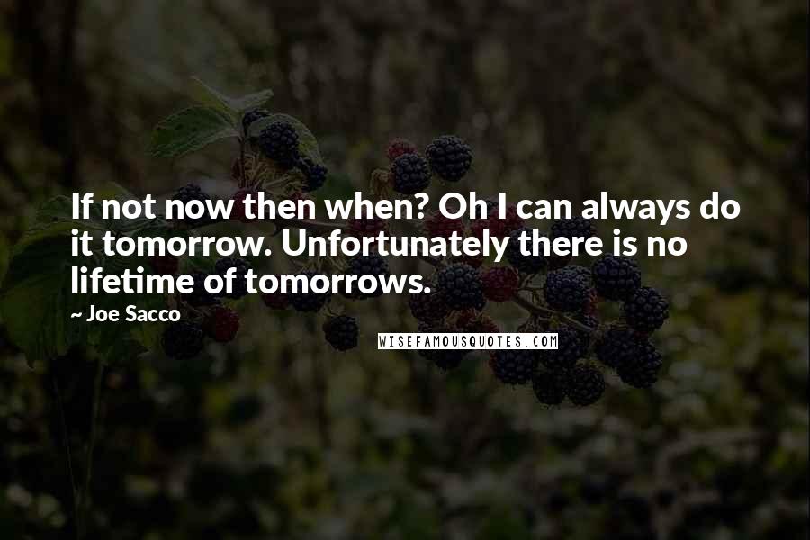 Joe Sacco Quotes: If not now then when? Oh I can always do it tomorrow. Unfortunately there is no lifetime of tomorrows.
