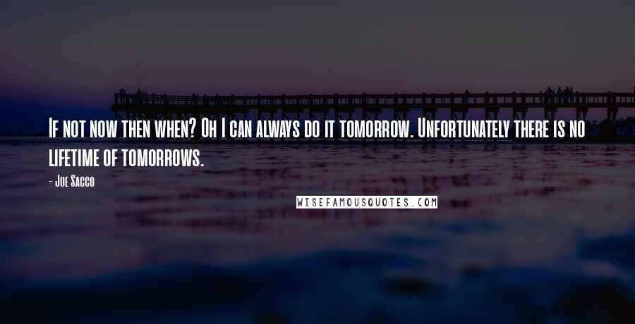 Joe Sacco Quotes: If not now then when? Oh I can always do it tomorrow. Unfortunately there is no lifetime of tomorrows.