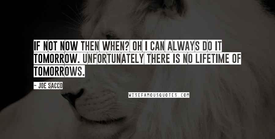 Joe Sacco Quotes: If not now then when? Oh I can always do it tomorrow. Unfortunately there is no lifetime of tomorrows.