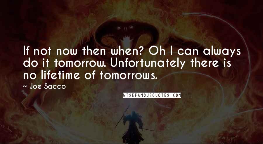 Joe Sacco Quotes: If not now then when? Oh I can always do it tomorrow. Unfortunately there is no lifetime of tomorrows.