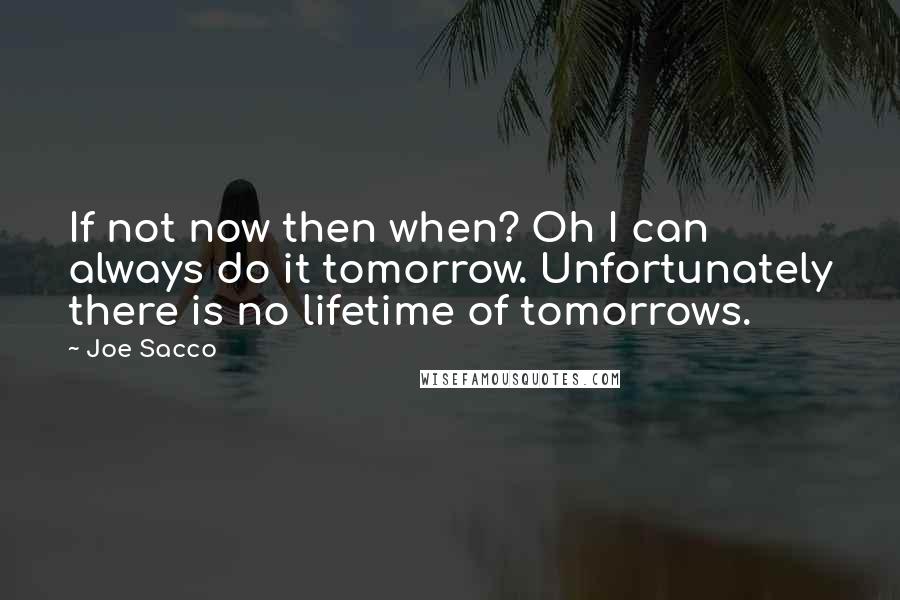 Joe Sacco Quotes: If not now then when? Oh I can always do it tomorrow. Unfortunately there is no lifetime of tomorrows.