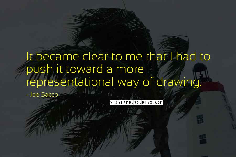 Joe Sacco Quotes: It became clear to me that I had to push it toward a more representational way of drawing.