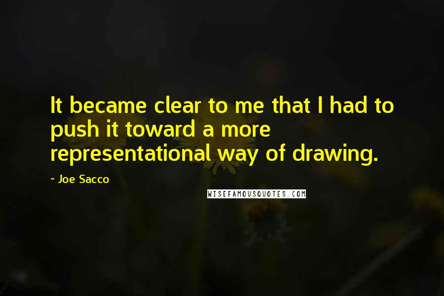 Joe Sacco Quotes: It became clear to me that I had to push it toward a more representational way of drawing.
