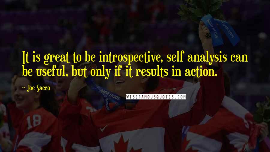 Joe Sacco Quotes: It is great to be introspective, self analysis can be useful, but only if it results in action.