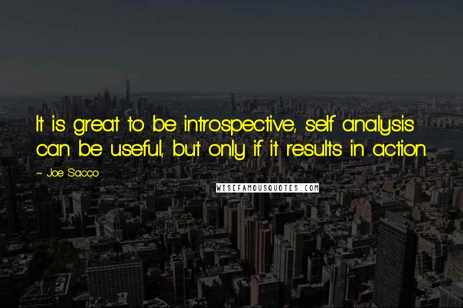 Joe Sacco Quotes: It is great to be introspective, self analysis can be useful, but only if it results in action.