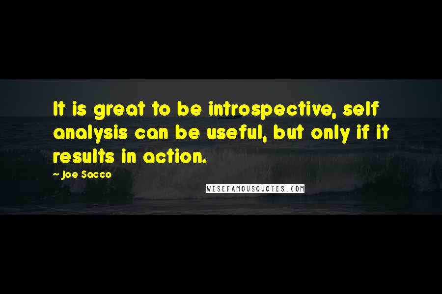 Joe Sacco Quotes: It is great to be introspective, self analysis can be useful, but only if it results in action.