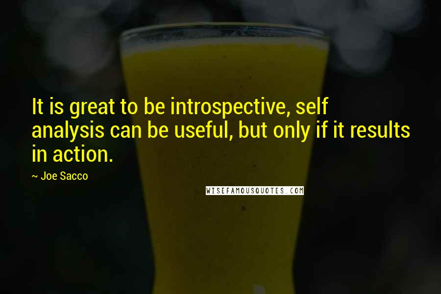 Joe Sacco Quotes: It is great to be introspective, self analysis can be useful, but only if it results in action.