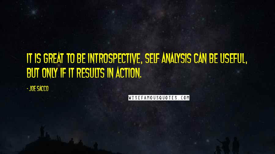 Joe Sacco Quotes: It is great to be introspective, self analysis can be useful, but only if it results in action.