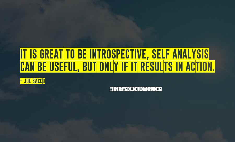 Joe Sacco Quotes: It is great to be introspective, self analysis can be useful, but only if it results in action.