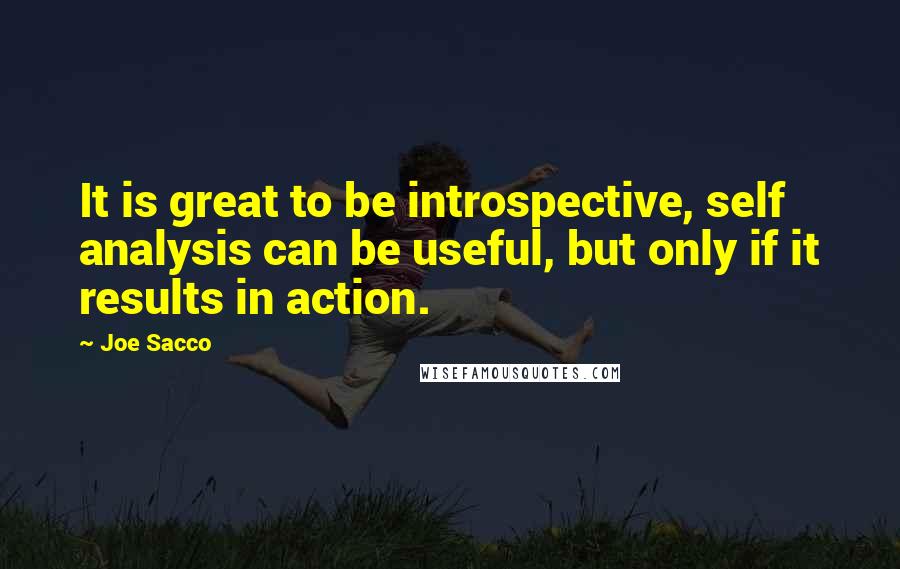 Joe Sacco Quotes: It is great to be introspective, self analysis can be useful, but only if it results in action.