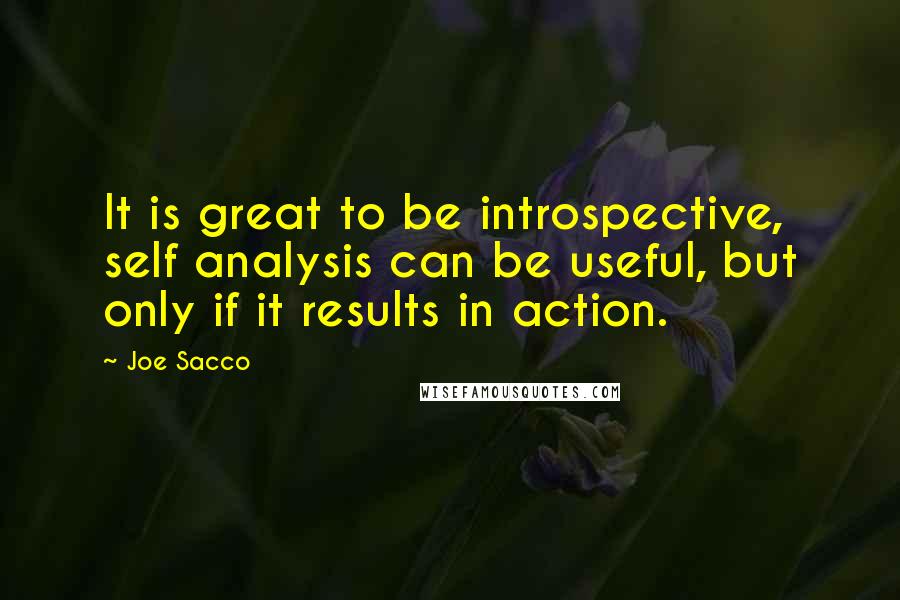 Joe Sacco Quotes: It is great to be introspective, self analysis can be useful, but only if it results in action.