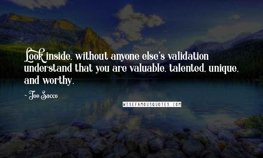 Joe Sacco Quotes: Look inside, without anyone else's validation understand that you are valuable, talented, unique, and worthy.