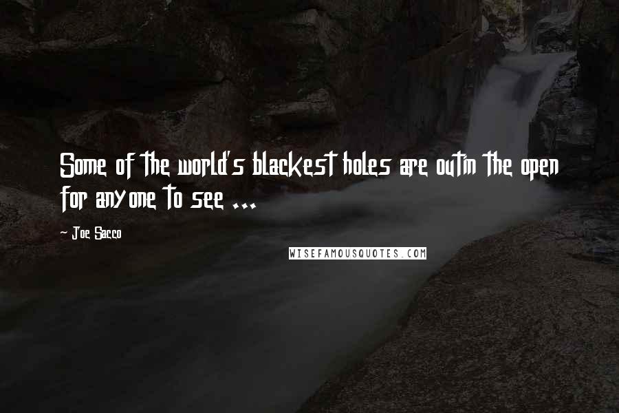 Joe Sacco Quotes: Some of the world's blackest holes are outin the open for anyone to see ...