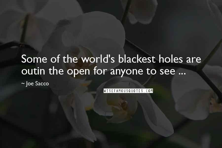 Joe Sacco Quotes: Some of the world's blackest holes are outin the open for anyone to see ...