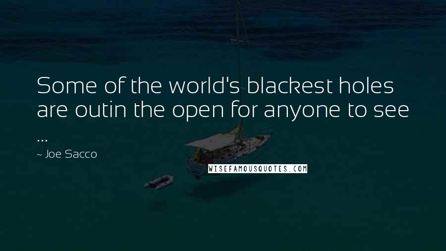 Joe Sacco Quotes: Some of the world's blackest holes are outin the open for anyone to see ...