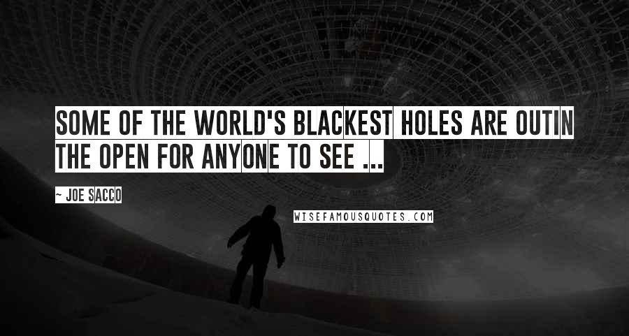 Joe Sacco Quotes: Some of the world's blackest holes are outin the open for anyone to see ...