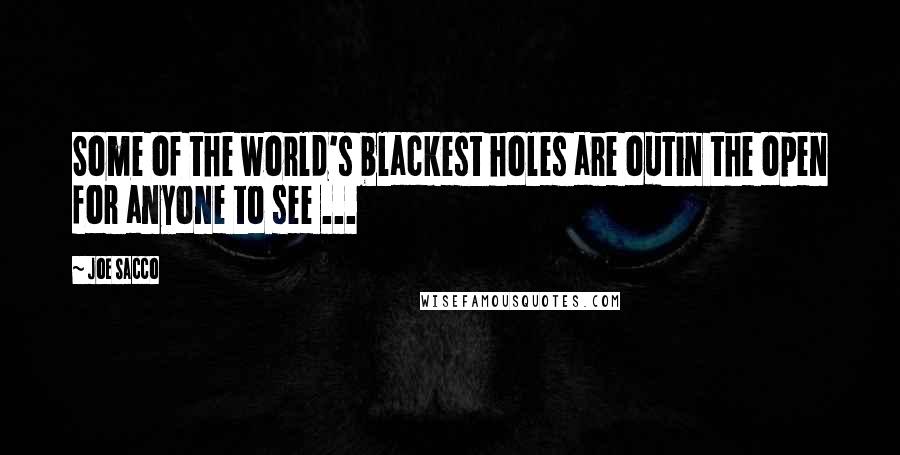 Joe Sacco Quotes: Some of the world's blackest holes are outin the open for anyone to see ...