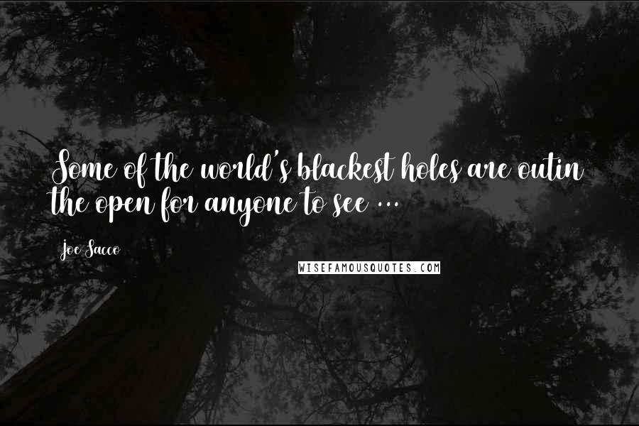 Joe Sacco Quotes: Some of the world's blackest holes are outin the open for anyone to see ...