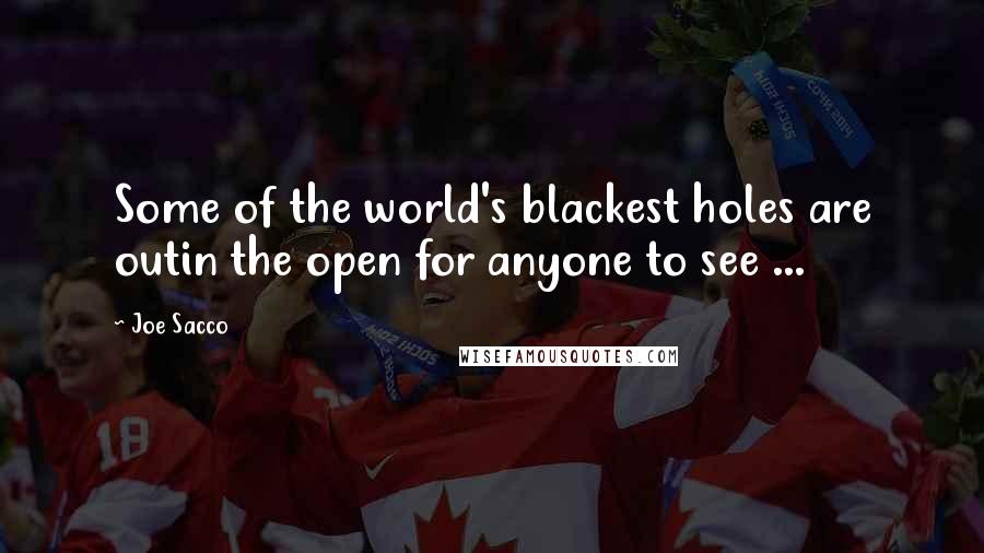 Joe Sacco Quotes: Some of the world's blackest holes are outin the open for anyone to see ...