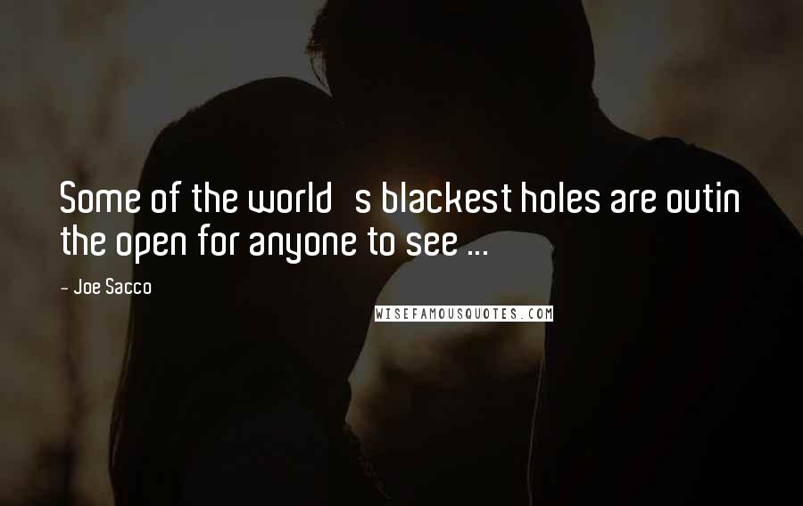 Joe Sacco Quotes: Some of the world's blackest holes are outin the open for anyone to see ...