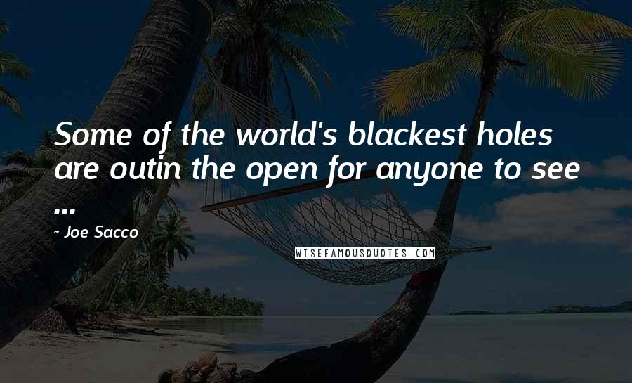 Joe Sacco Quotes: Some of the world's blackest holes are outin the open for anyone to see ...