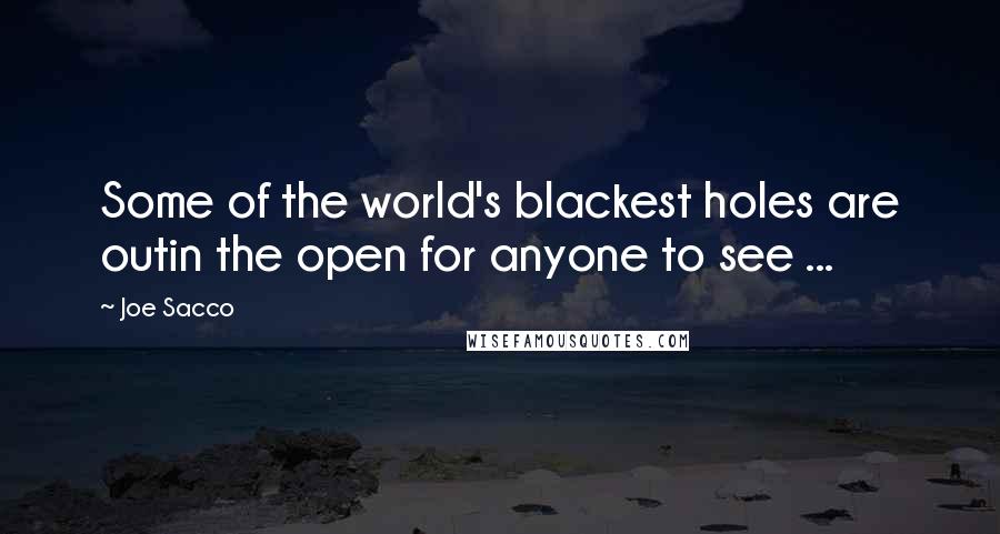 Joe Sacco Quotes: Some of the world's blackest holes are outin the open for anyone to see ...