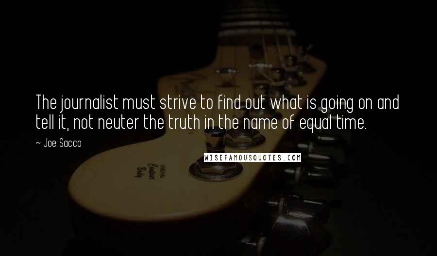 Joe Sacco Quotes: The journalist must strive to find out what is going on and tell it, not neuter the truth in the name of equal time.