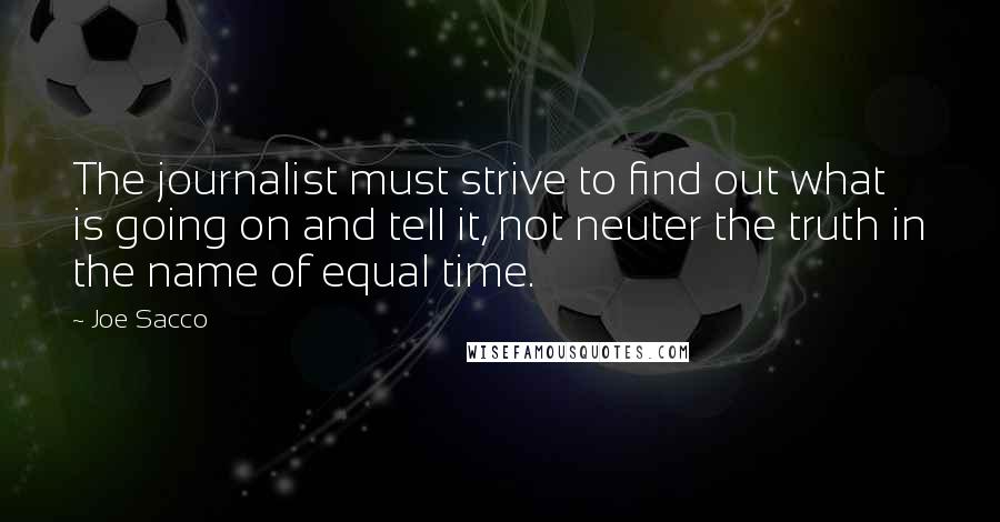 Joe Sacco Quotes: The journalist must strive to find out what is going on and tell it, not neuter the truth in the name of equal time.