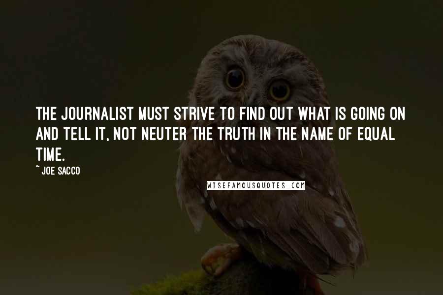 Joe Sacco Quotes: The journalist must strive to find out what is going on and tell it, not neuter the truth in the name of equal time.