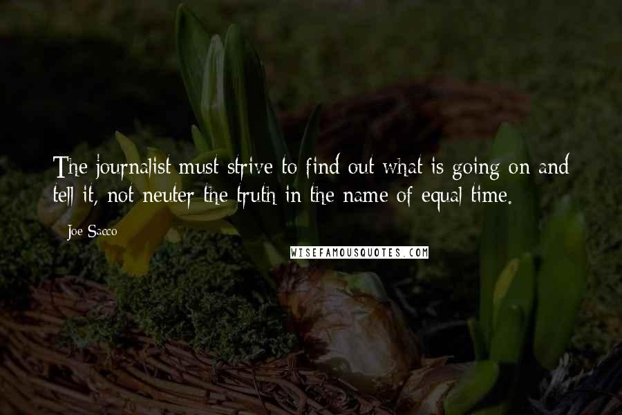 Joe Sacco Quotes: The journalist must strive to find out what is going on and tell it, not neuter the truth in the name of equal time.
