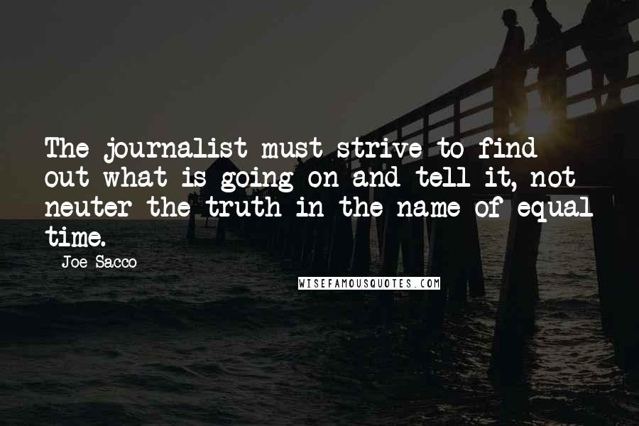 Joe Sacco Quotes: The journalist must strive to find out what is going on and tell it, not neuter the truth in the name of equal time.