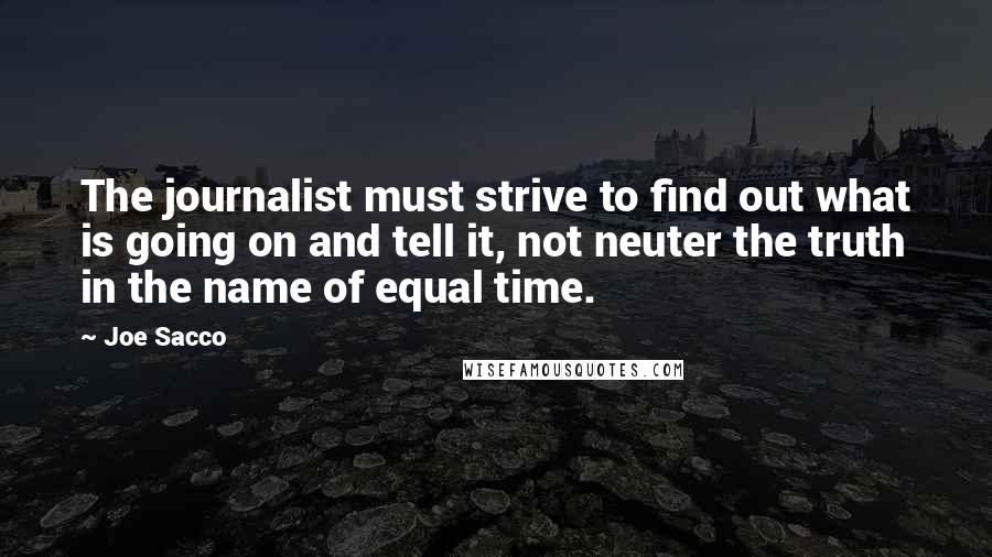 Joe Sacco Quotes: The journalist must strive to find out what is going on and tell it, not neuter the truth in the name of equal time.