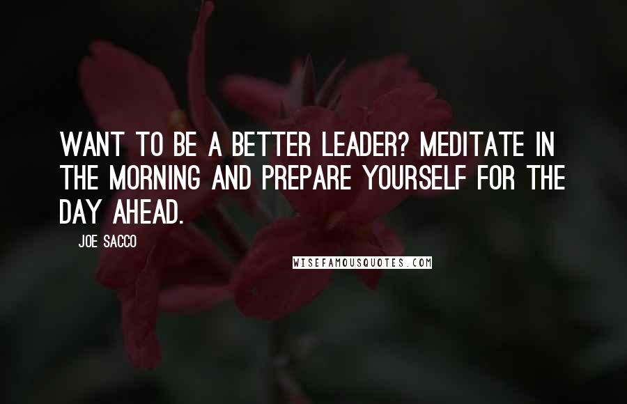 Joe Sacco Quotes: Want to be a better leader? Meditate in the morning and prepare yourself for the day ahead.