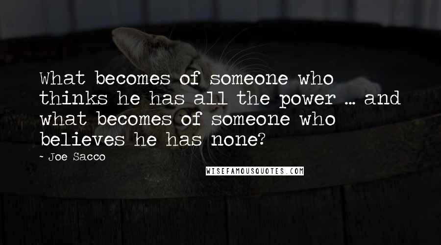 Joe Sacco Quotes: What becomes of someone who thinks he has all the power ... and what becomes of someone who believes he has none?