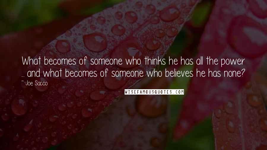 Joe Sacco Quotes: What becomes of someone who thinks he has all the power ... and what becomes of someone who believes he has none?