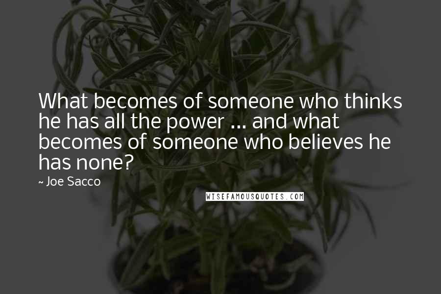 Joe Sacco Quotes: What becomes of someone who thinks he has all the power ... and what becomes of someone who believes he has none?