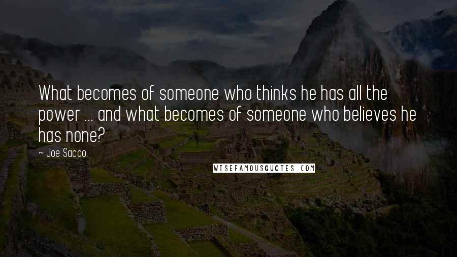 Joe Sacco Quotes: What becomes of someone who thinks he has all the power ... and what becomes of someone who believes he has none?