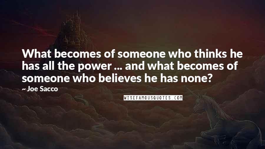 Joe Sacco Quotes: What becomes of someone who thinks he has all the power ... and what becomes of someone who believes he has none?