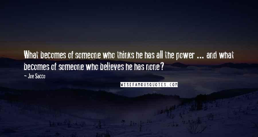 Joe Sacco Quotes: What becomes of someone who thinks he has all the power ... and what becomes of someone who believes he has none?